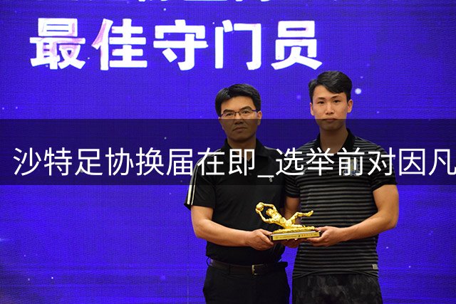 沙特足协换届在即 选举前对因凡蒂诺态度审慎