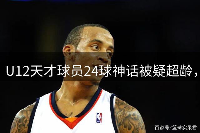 U12天才球员24球神话被疑超龄，青训公平性遭挑战